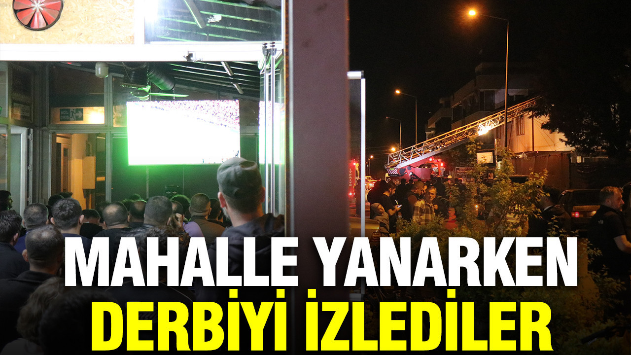 Yangın Ortasında Derbi Tansiyonu: Mahalle Sakinleri Maçı İzlemeye Devam Etti